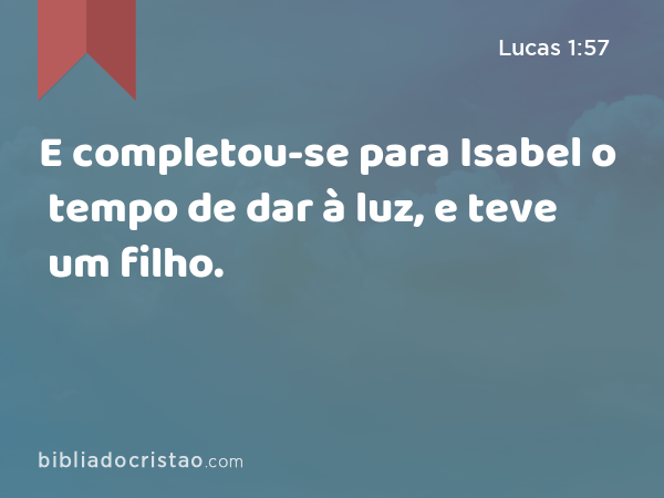 E completou-se para Isabel o tempo de dar à luz, e teve um filho. - Lucas 1:57