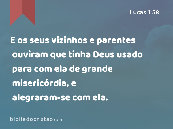 E os seus vizinhos e parentes ouviram que tinha Deus usado para com ela de grande misericórdia, e alegraram-se com ela. - Lucas 1:58