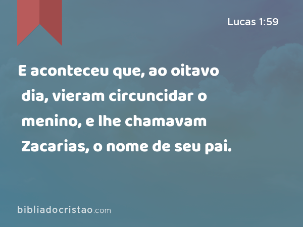 E aconteceu que, ao oitavo dia, vieram circuncidar o menino, e lhe chamavam Zacarias, o nome de seu pai. - Lucas 1:59