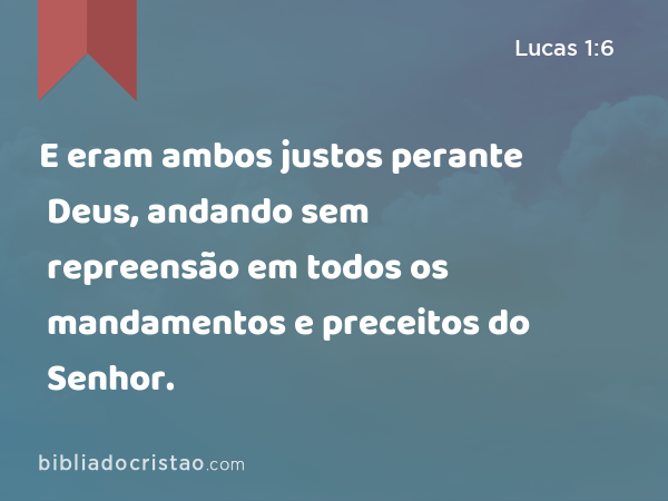 E eram ambos justos perante Deus, andando sem repreensão em todos os mandamentos e preceitos do Senhor. - Lucas 1:6