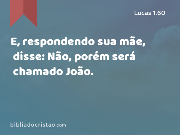 E, respondendo sua mãe, disse: Não, porém será chamado João. - Lucas 1:60