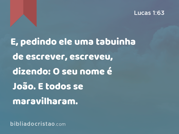 E, pedindo ele uma tabuinha de escrever, escreveu, dizendo: O seu nome é João. E todos se maravilharam. - Lucas 1:63