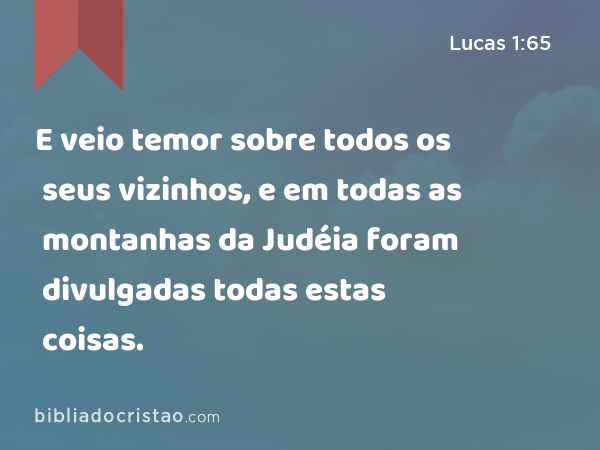 E veio temor sobre todos os seus vizinhos, e em todas as montanhas da Judéia foram divulgadas todas estas coisas. - Lucas 1:65