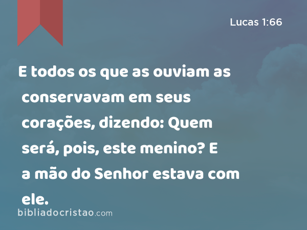 E todos os que as ouviam as conservavam em seus corações, dizendo: Quem será, pois, este menino? E a mão do Senhor estava com ele. - Lucas 1:66