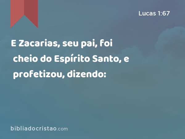 E Zacarias, seu pai, foi cheio do Espírito Santo, e profetizou, dizendo: - Lucas 1:67