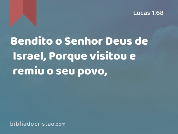 Bendito o Senhor Deus de Israel, Porque visitou e remiu o seu povo, - Lucas 1:68