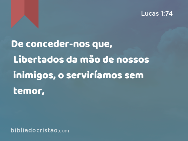 De conceder-nos que, Libertados da mão de nossos inimigos, o serviríamos sem temor, - Lucas 1:74