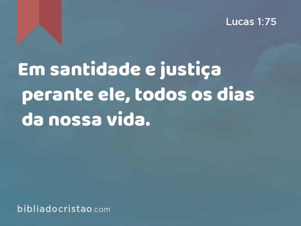 Em santidade e justiça perante ele, todos os dias da nossa vida. - Lucas 1:75