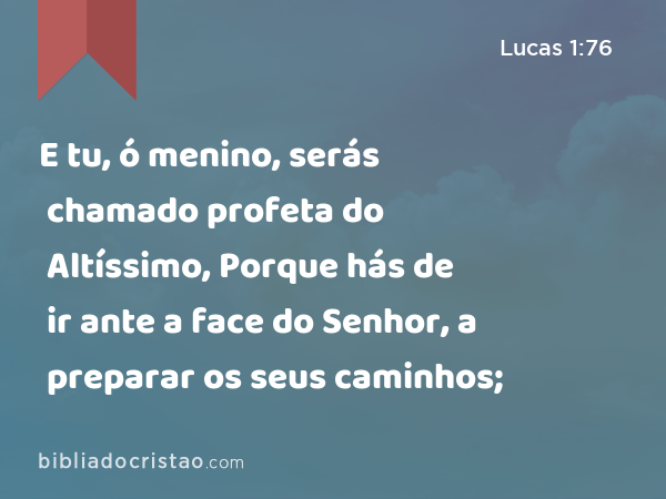 E tu, ó menino, serás chamado profeta do Altíssimo, Porque hás de ir ante a face do Senhor, a preparar os seus caminhos; - Lucas 1:76