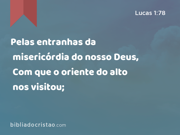 Pelas entranhas da misericórdia do nosso Deus, Com que o oriente do alto nos visitou; - Lucas 1:78