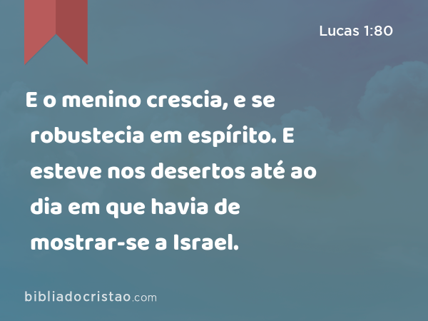 E o menino crescia, e se robustecia em espírito. E esteve nos desertos até ao dia em que havia de mostrar-se a Israel. - Lucas 1:80