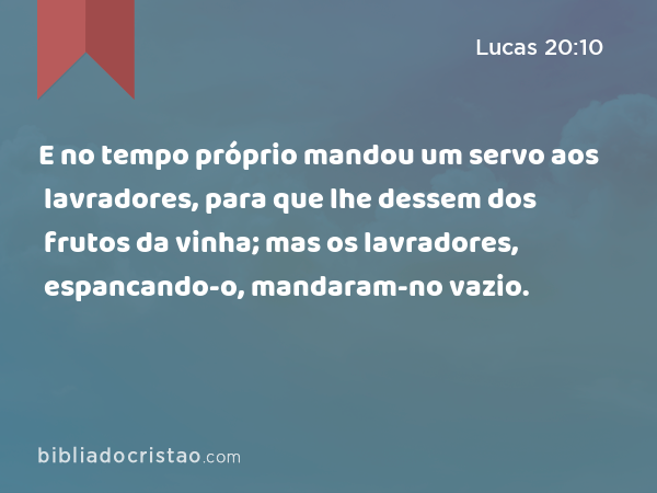 E no tempo próprio mandou um servo aos lavradores, para que lhe dessem dos frutos da vinha; mas os lavradores, espancando-o, mandaram-no vazio. - Lucas 20:10