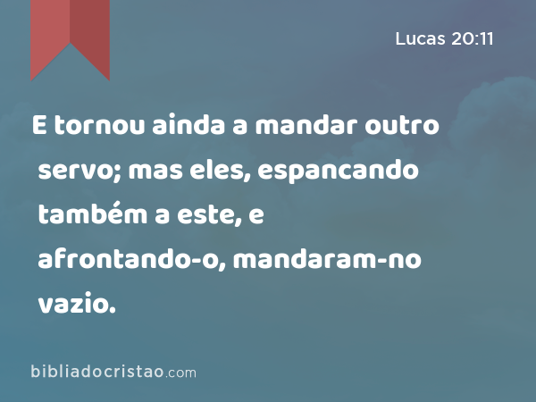 E tornou ainda a mandar outro servo; mas eles, espancando também a este, e afrontando-o, mandaram-no vazio. - Lucas 20:11