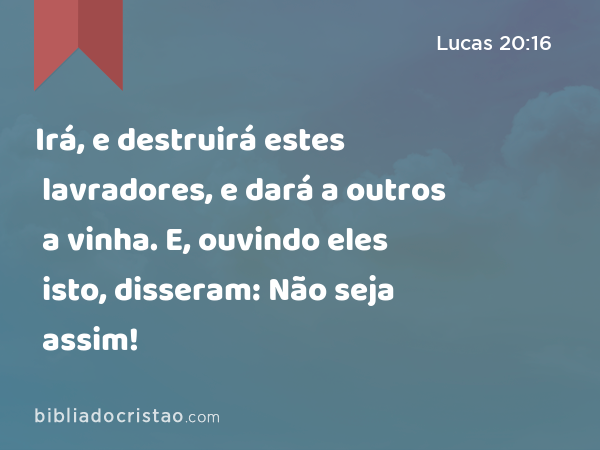 Irá, e destruirá estes lavradores, e dará a outros a vinha. E, ouvindo eles isto, disseram: Não seja assim! - Lucas 20:16