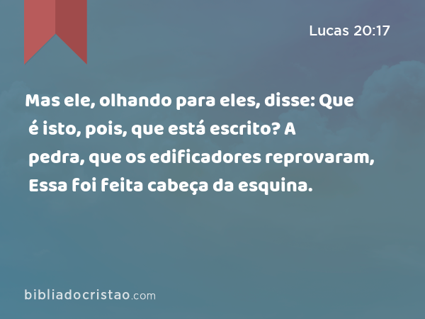 Mas ele, olhando para eles, disse: Que é isto, pois, que está escrito? A pedra, que os edificadores reprovaram, Essa foi feita cabeça da esquina. - Lucas 20:17