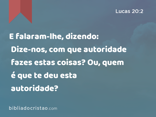 E falaram-lhe, dizendo: Dize-nos, com que autoridade fazes estas coisas? Ou, quem é que te deu esta autoridade? - Lucas 20:2