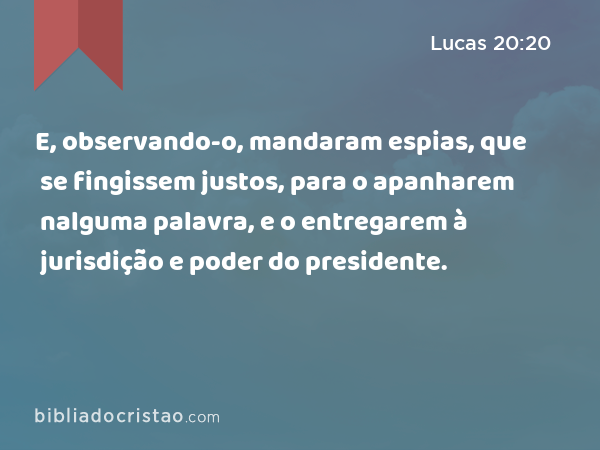 E, observando-o, mandaram espias, que se fingissem justos, para o apanharem nalguma palavra, e o entregarem à jurisdição e poder do presidente. - Lucas 20:20