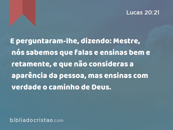 E perguntaram-lhe, dizendo: Mestre, nós sabemos que falas e ensinas bem e retamente, e que não consideras a aparência da pessoa, mas ensinas com verdade o caminho de Deus. - Lucas 20:21