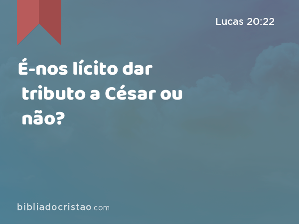 É-nos lícito dar tributo a César ou não? - Lucas 20:22