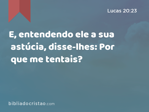 E, entendendo ele a sua astúcia, disse-lhes: Por que me tentais? - Lucas 20:23