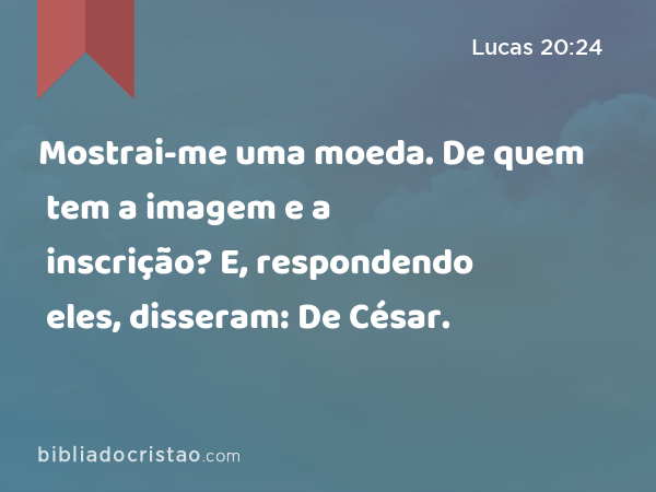 Mostrai-me uma moeda. De quem tem a imagem e a inscrição? E, respondendo eles, disseram: De César. - Lucas 20:24