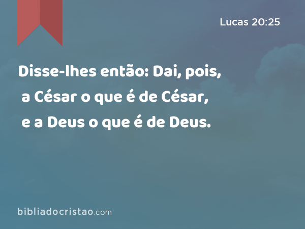 Disse-lhes então: Dai, pois, a César o que é de César, e a Deus o que é de Deus. - Lucas 20:25
