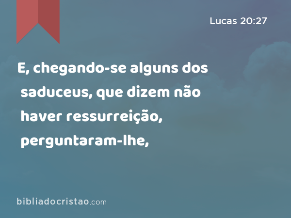 E, chegando-se alguns dos saduceus, que dizem não haver ressurreição, perguntaram-lhe, - Lucas 20:27