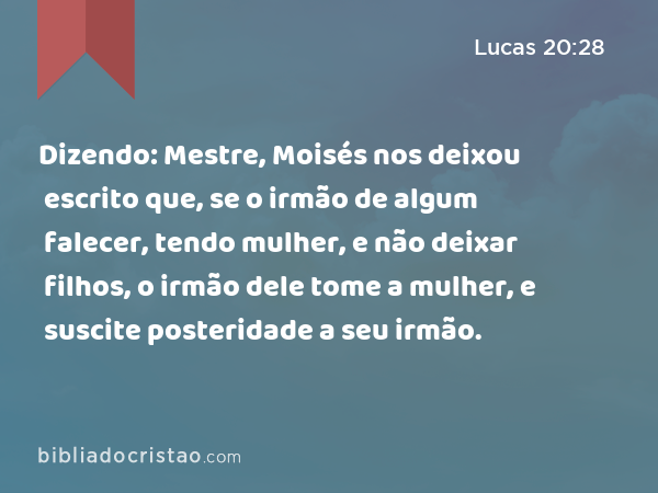 Dizendo: Mestre, Moisés nos deixou escrito que, se o irmão de algum falecer, tendo mulher, e não deixar filhos, o irmão dele tome a mulher, e suscite posteridade a seu irmão. - Lucas 20:28