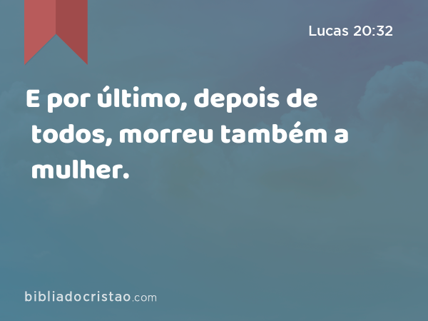 E por último, depois de todos, morreu também a mulher. - Lucas 20:32