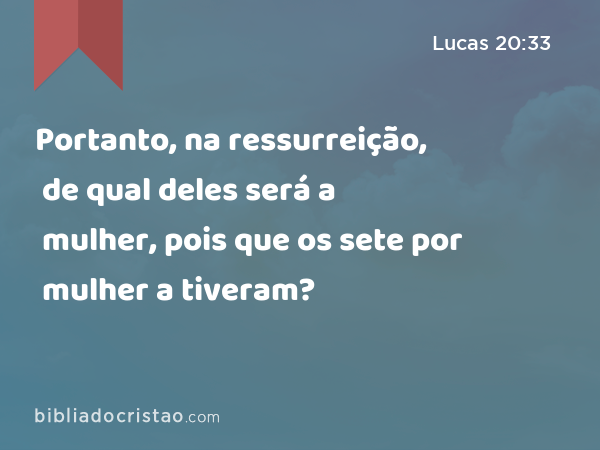 Portanto, na ressurreição, de qual deles será a mulher, pois que os sete por mulher a tiveram? - Lucas 20:33