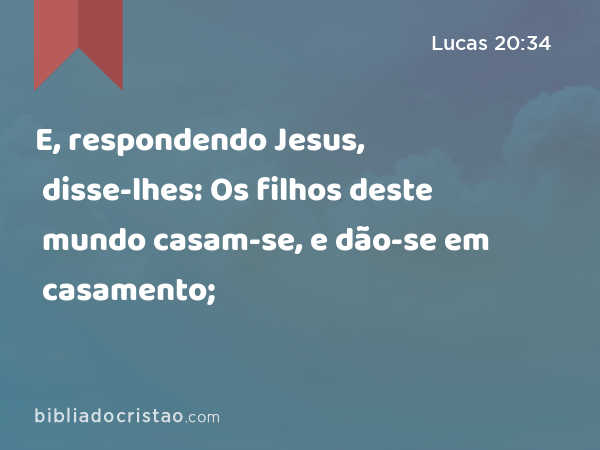 E, respondendo Jesus, disse-lhes: Os filhos deste mundo casam-se, e dão-se em casamento; - Lucas 20:34