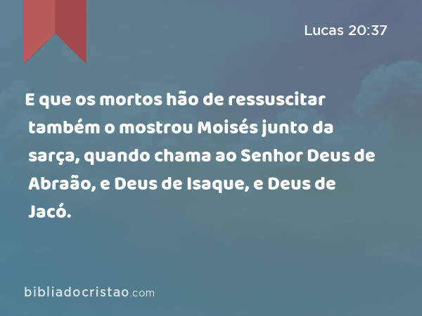 E que os mortos hão de ressuscitar também o mostrou Moisés junto da sarça, quando chama ao Senhor Deus de Abraão, e Deus de Isaque, e Deus de Jacó. - Lucas 20:37