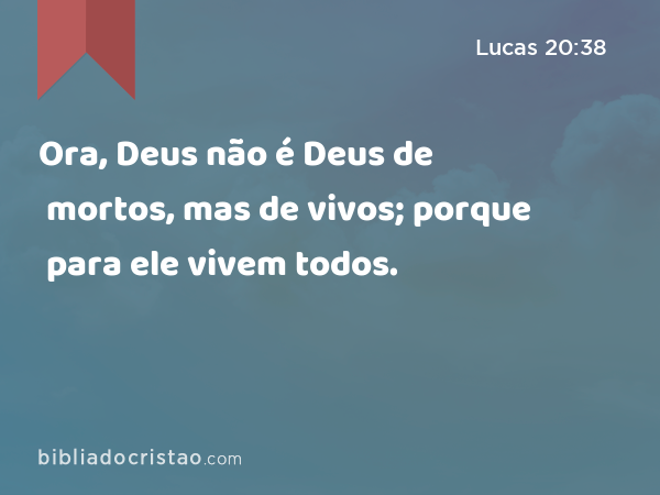 Ora, Deus não é Deus de mortos, mas de vivos; porque para ele vivem todos. - Lucas 20:38