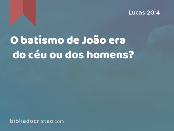 O batismo de João era do céu ou dos homens? - Lucas 20:4