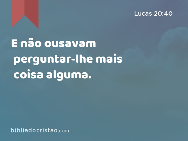 E não ousavam perguntar-lhe mais coisa alguma. - Lucas 20:40