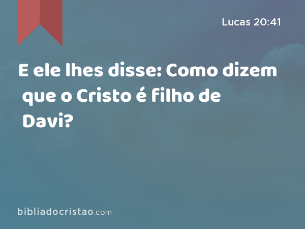 E ele lhes disse: Como dizem que o Cristo é filho de Davi? - Lucas 20:41