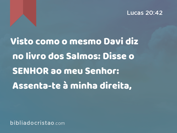 Visto como o mesmo Davi diz no livro dos Salmos: Disse o SENHOR ao meu Senhor: Assenta-te à minha direita, - Lucas 20:42