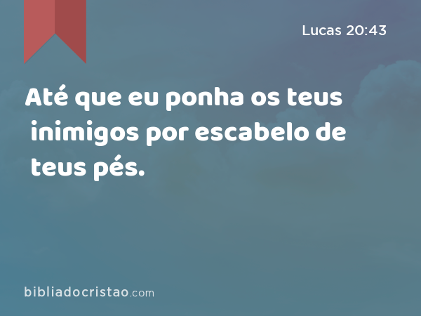 Até que eu ponha os teus inimigos por escabelo de teus pés. - Lucas 20:43