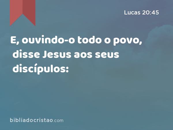 E, ouvindo-o todo o povo, disse Jesus aos seus discípulos: - Lucas 20:45