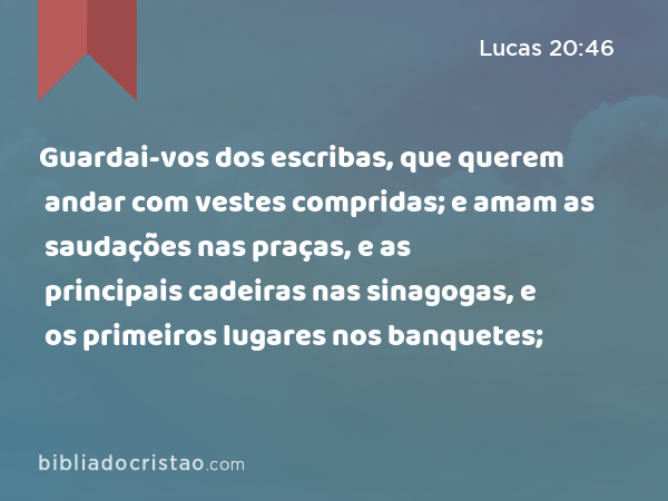 Guardai-vos dos escribas, que querem andar com vestes compridas; e amam as saudações nas praças, e as principais cadeiras nas sinagogas, e os primeiros lugares nos banquetes; - Lucas 20:46