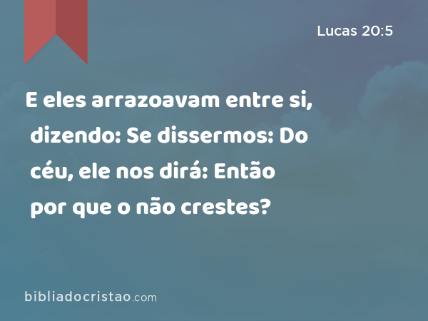 E eles arrazoavam entre si, dizendo: Se dissermos: Do céu, ele nos dirá: Então por que o não crestes? - Lucas 20:5