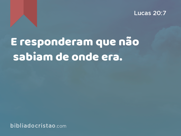 E responderam que não sabiam de onde era. - Lucas 20:7