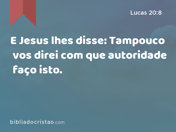 E Jesus lhes disse: Tampouco vos direi com que autoridade faço isto. - Lucas 20:8