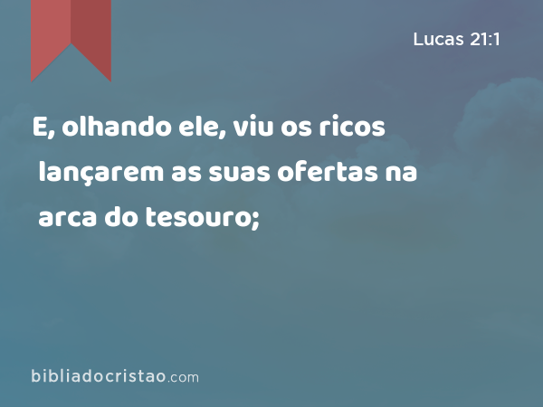 E, olhando ele, viu os ricos lançarem as suas ofertas na arca do tesouro; - Lucas 21:1