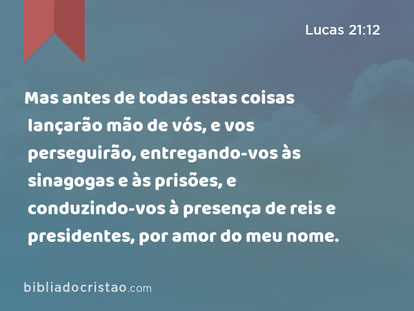 Mas antes de todas estas coisas lançarão mão de vós, e vos perseguirão, entregando-vos às sinagogas e às prisões, e conduzindo-vos à presença de reis e presidentes, por amor do meu nome. - Lucas 21:12