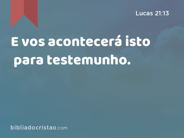 E vos acontecerá isto para testemunho. - Lucas 21:13