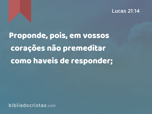 Proponde, pois, em vossos corações não premeditar como haveis de responder; - Lucas 21:14