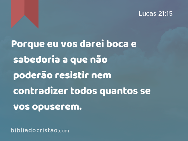 Porque eu vos darei boca e sabedoria a que não poderão resistir nem contradizer todos quantos se vos opuserem. - Lucas 21:15