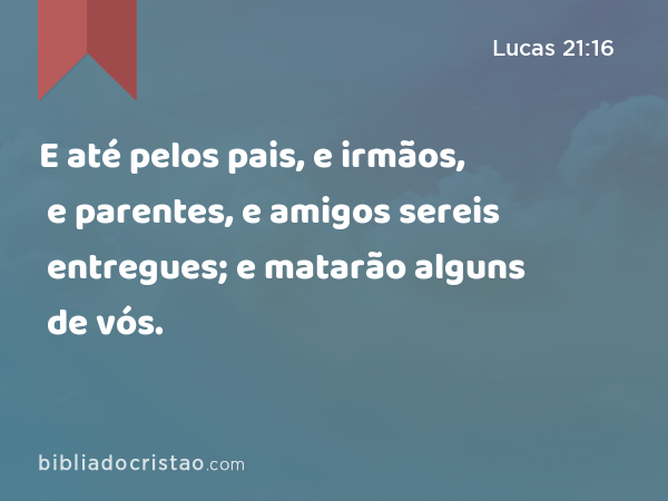 E até pelos pais, e irmãos, e parentes, e amigos sereis entregues; e matarão alguns de vós. - Lucas 21:16