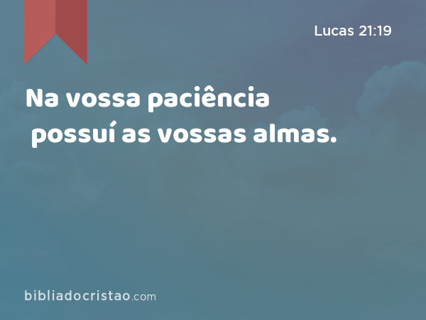 Na vossa paciência possuí as vossas almas. - Lucas 21:19